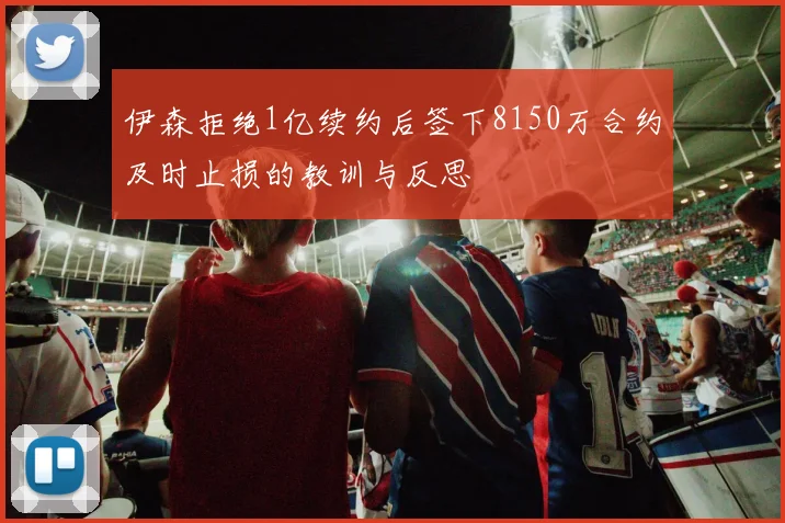 伊森拒绝1亿续约后签下8150万合约及时止损的教训与反思