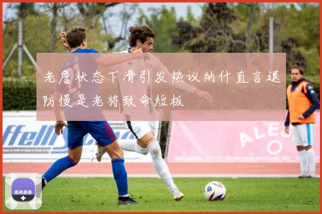 老詹状态下滑引发热议纳什直言退防慢是老将致命短板