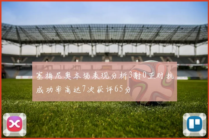 塞梅尼奥本场表现分析3射0正对抗成功率高达7次获评65分