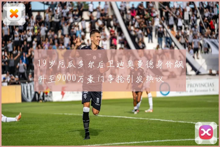 19岁厄瓜多尔后卫迪奥曼德身价飙升至9000万豪门争抢引发热议