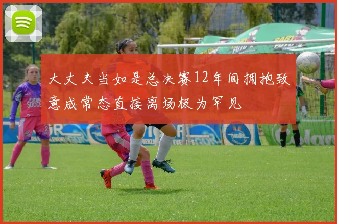 大丈夫当如是总决赛12年间拥抱致意成常态直接离场极为罕见
