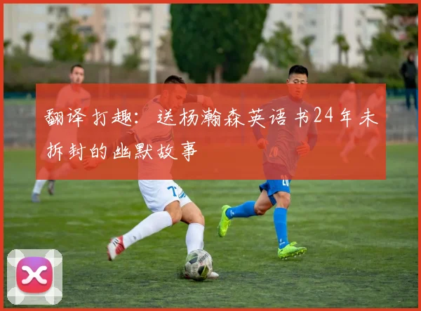 翻译打趣：送杨瀚森英语书24年未拆封的幽默故事