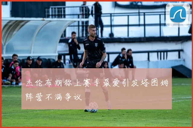 杰伦布朗称上赛季最爱引发塔图姆阵营不满争议