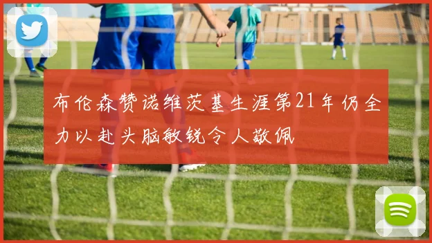 布伦森赞诺维茨基生涯第21年仍全力以赴头脑敏锐令人敬佩