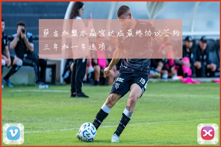 萨吉加盟水晶宫达成最终协议签约三年加一年选项