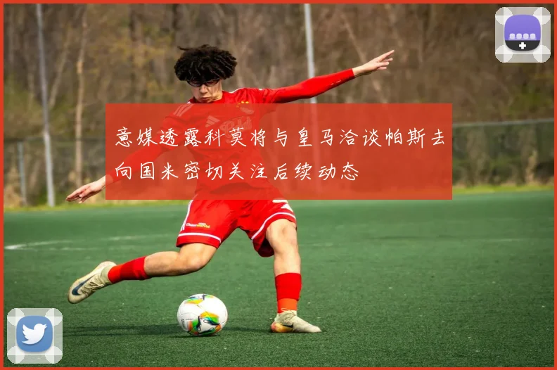 意媒透露科莫将与皇马洽谈帕斯去向国米密切关注后续动态