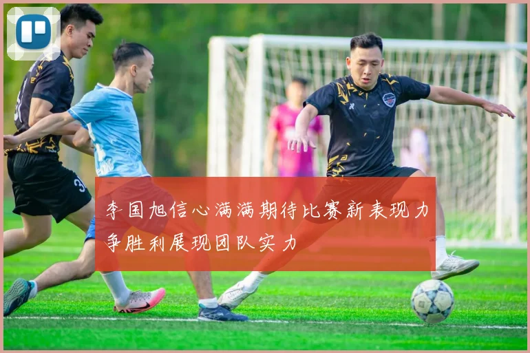 李国旭信心满满期待比赛新表现力争胜利展现团队实力