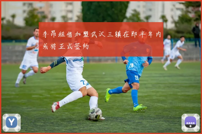 李昂租借加盟武汉三镇在即半年内或将正式签约