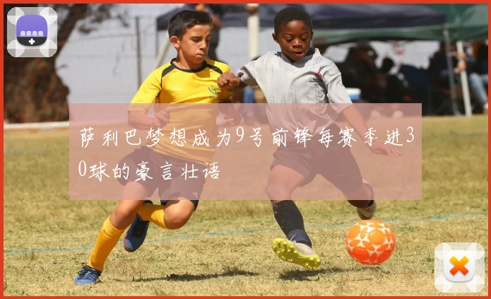 萨利巴梦想成为9号前锋每赛季进30球的豪言壮语