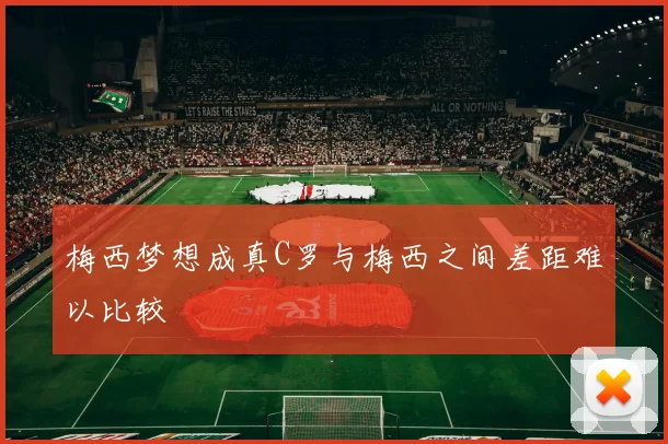 梅西梦想成真C罗与梅西之间差距难以比较