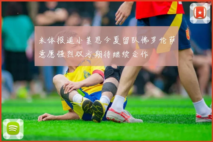 米体报道小基恩今夏留队佛罗伦萨意愿强烈双方期待继续合作
