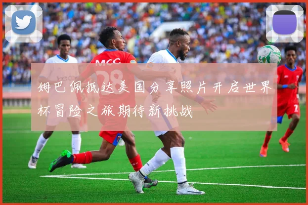 姆巴佩抵达美国分享照片开启世界杯冒险之旅期待新挑战