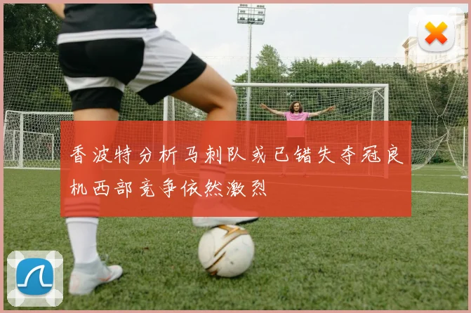 香波特分析马刺队或已错失夺冠良机西部竞争依然激烈