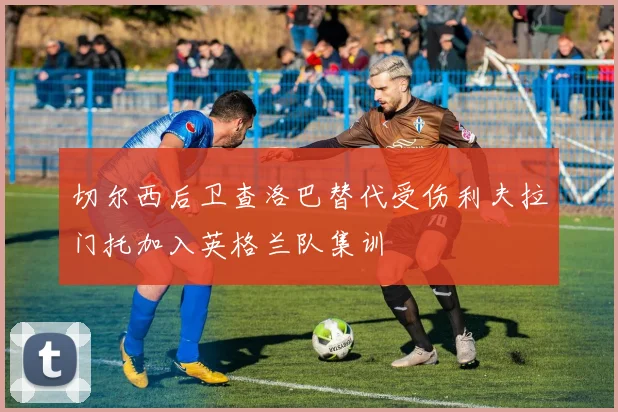 切尔西后卫查洛巴替代受伤利夫拉门托加入英格兰队集训