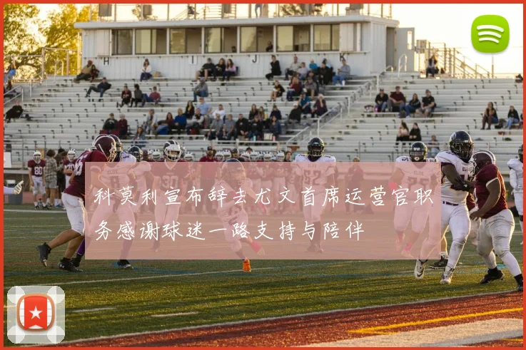 科莫利宣布辞去尤文首席运营官职务感谢球迷一路支持与陪伴