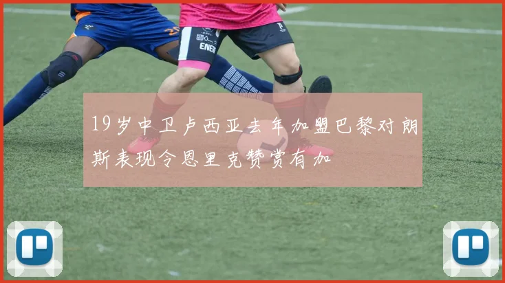 19岁中卫卢西亚去年加盟巴黎对朗斯表现令恩里克赞赏有加