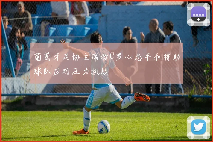 葡萄牙足协主席称C罗心态平和将助球队应对压力挑战