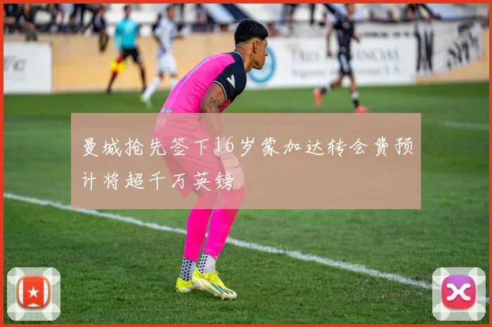 曼城抢先签下16岁蒙加达转会费预计将超千万英镑